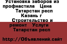 Установка заборов из профнастила › Цена ­ 1 000 - Татарстан респ., Казань г. Строительство и ремонт » Услуги   . Татарстан респ.